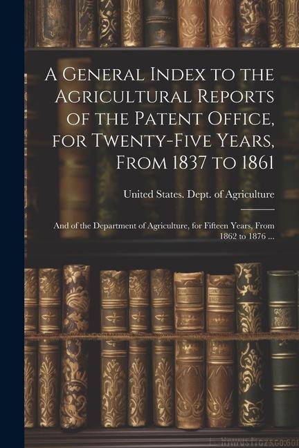 A General Index to the Agricultural Reports of the Patent Office for Twenty-five Years From 1837 to 1861; and of the Department of Agriculture for