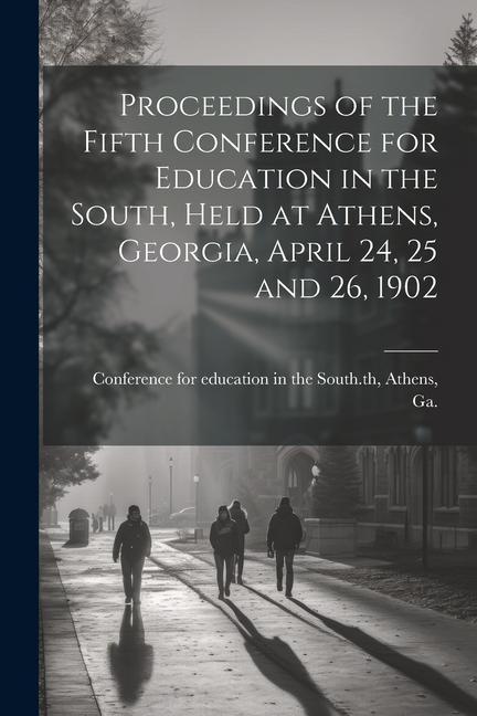 Proceedings of the Fifth Conference for Education in the South Held at Athens Georgia April 24 25 and 26 1902