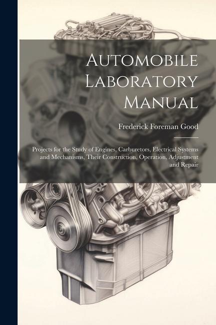 Automobile Laboratory Manual: Projects for the Study of Engines Carburetors Electrical Systems and Mechanisms Their Construction Operation Adju