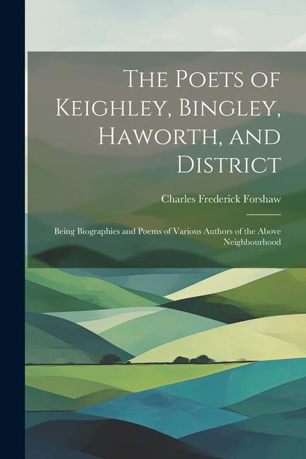 The Poets of Keighley Bingley Haworth and District: Being Biographies and Poems of Various Authors of the Above Neighbourhood
