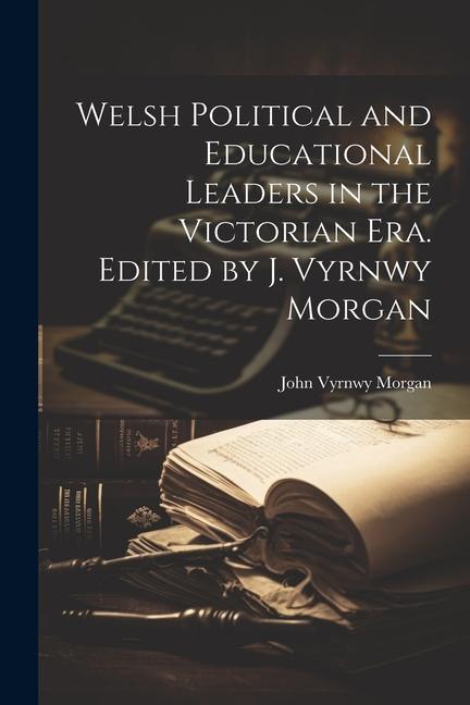 Welsh Political and Educational Leaders in the Victorian era. Edited by J. Vyrnwy Morgan