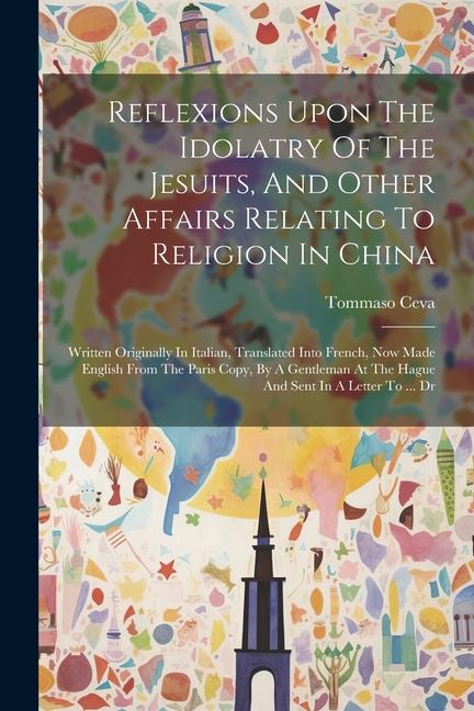 Reflexions Upon The Idolatry Of The Jesuits And Other Affairs Relating To Religion In China: Written Originally In Italian Translated Into French N