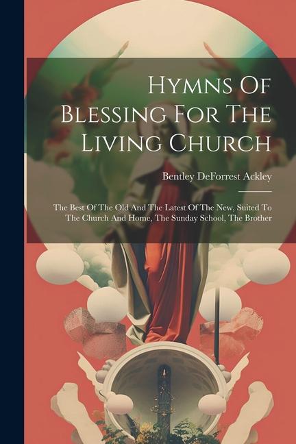 Hymns Of Blessing For The Living Church: The Best Of The Old And The Latest Of The New Suited To The Church And Home The Sunday School The Brother