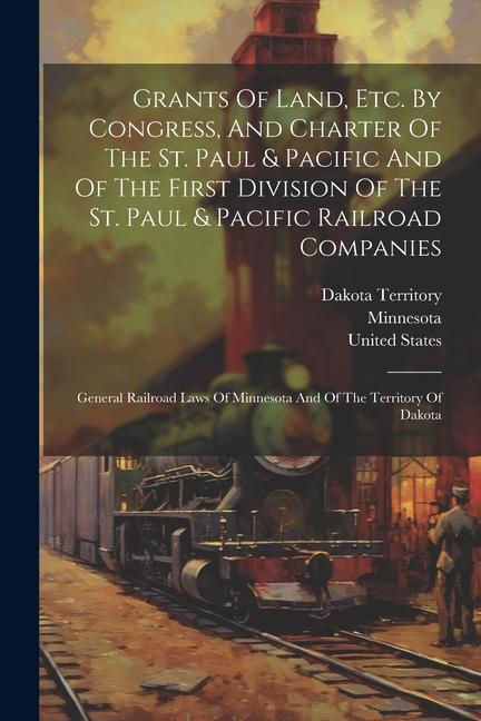 Grants Of Land Etc. By Congress And Charter Of The St. Paul & Pacific And Of The First Division Of The St. Paul & Pacific Railroad Companies