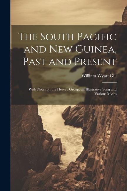 The South Pacific and New Guinea Past and Present; With Notes on the Hervey Group an Illustrative Song and Various Myths