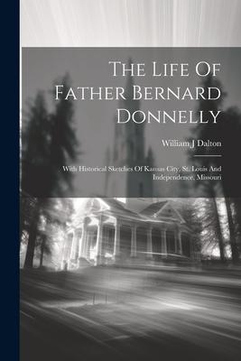 The Life Of Father Bernard Donnelly; With Historical Sketches Of Kansas City St. Louis And Independence Missouri