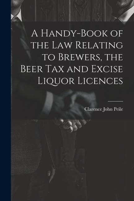 A Handy-Book of the Law Relating to Brewers the Beer Tax and Excise Liquor Licences