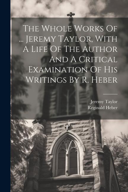 The Whole Works Of ... Jeremy Taylor With A Life Of The Author And A Critical Examination Of His Writings By R. Heber