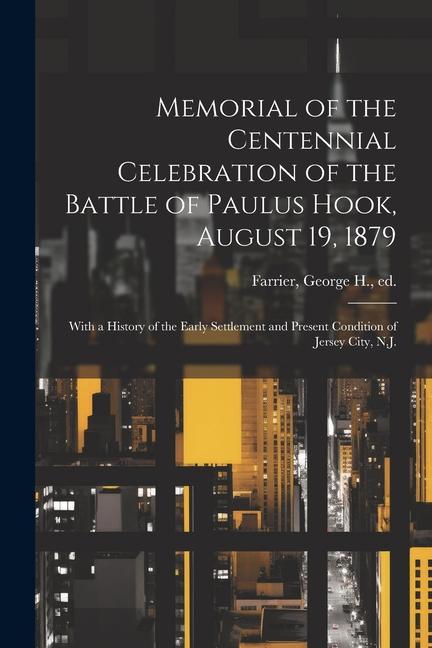 Memorial of the Centennial Celebration of the Battle of Paulus Hook August 19 1879: With a History of the Early Settlement and Present Condition of