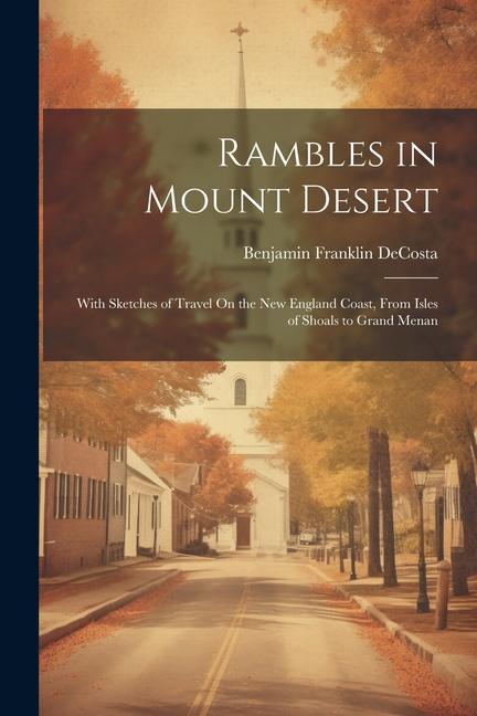 Rambles in Mount Desert: With Sketches of Travel On the New England Coast From Isles of Shoals to Grand Menan