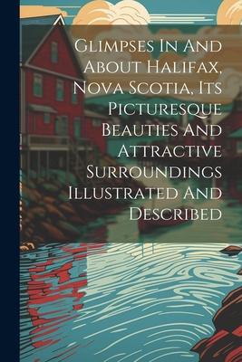 Glimpses In And About Halifax Nova Scotia Its Picturesque Beauties And Attractive Surroundings Illustrated And Described
