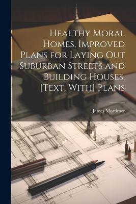 Healthy Moral Homes Improved Plans for Laying Out Suburban Streets and Building Houses. [Text. With] Plans