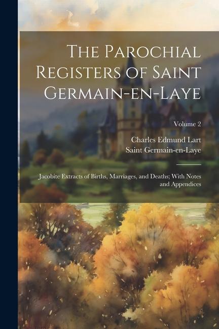 The Parochial Registers of Saint Germain-en-Laye: Jacobite Extracts of Births Marriages and Deaths; With Notes and Appendices; Volume 2