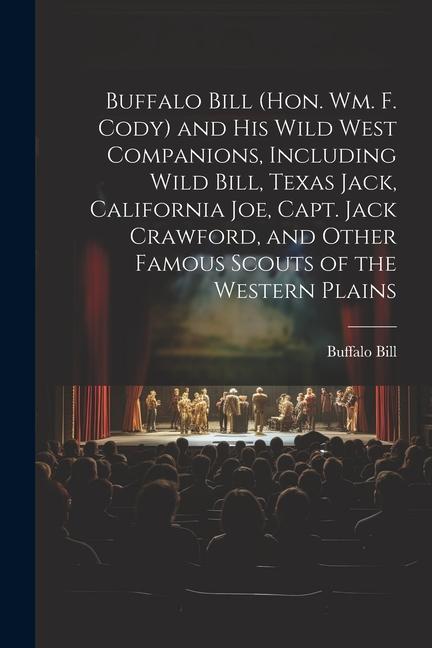 Buffalo Bill (Hon. Wm. F. Cody) and his Wild West Companions Including Wild Bill Texas Jack California Joe Capt. Jack Crawford and Other Famous S