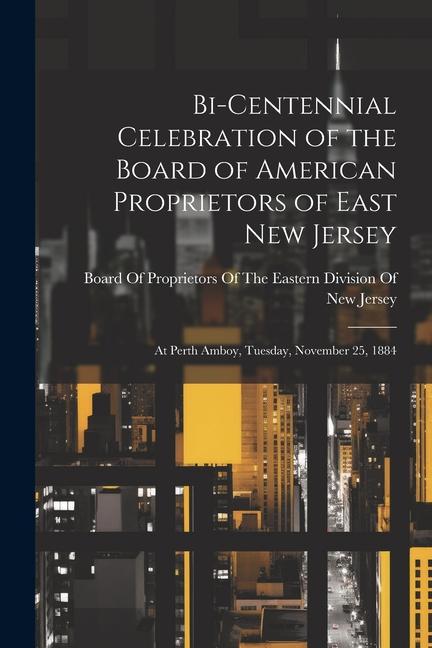 Bi-Centennial Celebration of the Board of American Proprietors of East New Jersey: At Perth Amboy Tuesday November 25 1884
