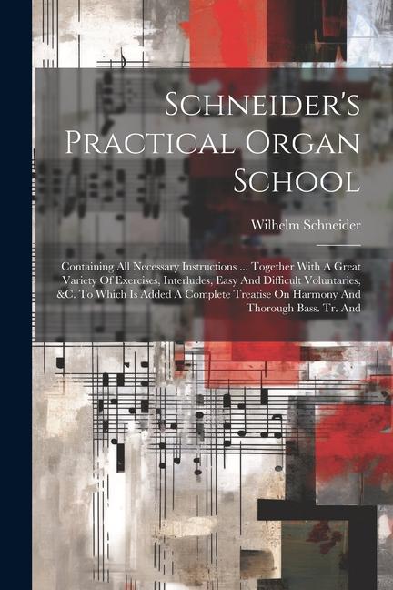 Schneider‘s Practical Organ School: Containing All Necessary Instructions ... Together With A Great Variety Of Exercises Interludes Easy And Difficu
