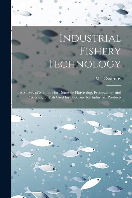 Industrial Fishery Technology: A Survey of Methods for Domestic Harvesting Preservation and Processing of Fish Used for Food and for Industrial Pro