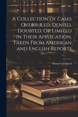 A Collection of Cases Overruled Denied Doubted Or Limited in Their Application Taken From American and English Reports