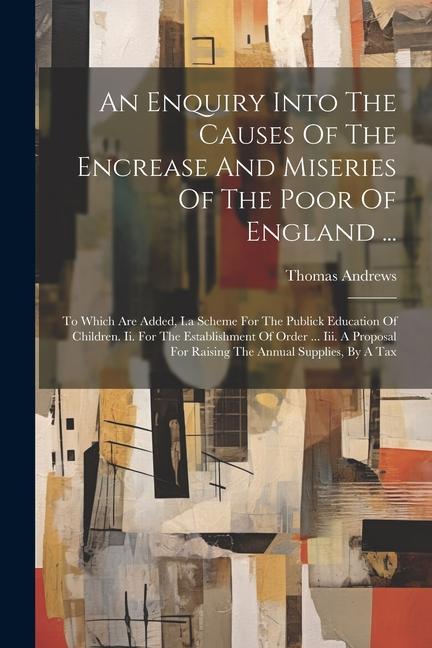 An Enquiry Into The Causes Of The Encrease And Miseries Of The Poor Of England ...: To Which Are Added I.a Scheme For The Publick Education Of Childr