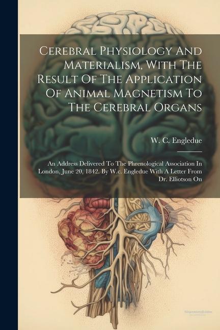Cerebral Physiology And Materialism With The Result Of The Application Of Animal Magnetism To The Cerebral Organs: An Address Delivered To The Phreno