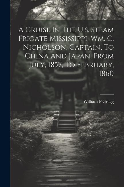 A Cruise In The U.s. Steam Frigate Mississippi Wm. C. Nicholson Captain To China And Japan From July 1857 To February 1860