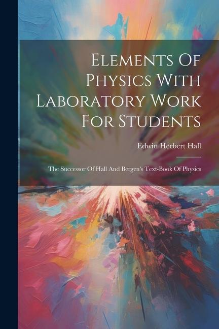 Elements Of Physics With Laboratory Work For Students: The Successor Of Hall And Bergen‘s Text-book Of Physics