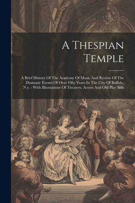 A Thespian Temple: A Brief History Of The Academy Of Music And Review Of The Dramatic Events Of Over Fifty Years In The City Of Buffalo