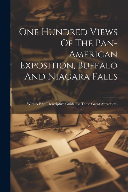 One Hundred Views Of The Pan-american Exposition Buffalo And Niagara Falls; With A Brief Descriptive Guide To These Great Attractions