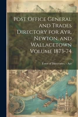 Post Office General and Trades Directory for Ayr Newton and Wallacetown Volume 1873-74