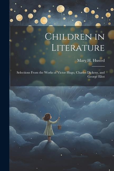 Children in Literature: Selections From the Works of Victor Hugo Charles Dickens and George Eliot
