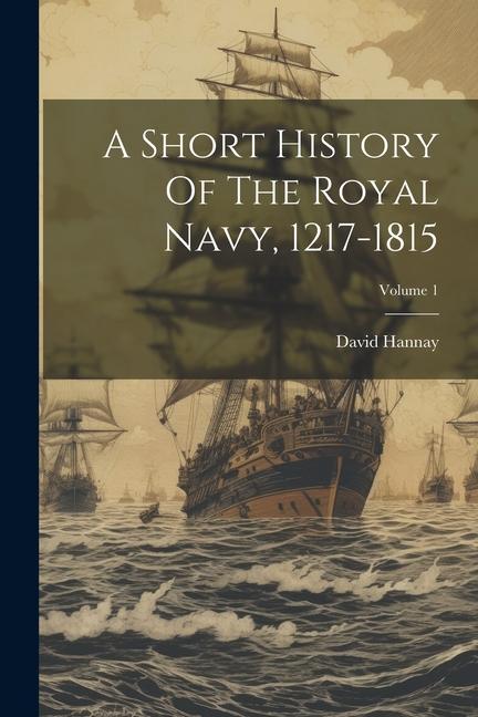 A Short History Of The Royal Navy 1217-1815; Volume 1