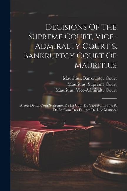 Decisions Of The Supreme Court Vice-admiralty Court & Bankruptcy Court Of Mauritius: Arrets De La Cour Supreme De La Cour De Vice Admiraute & De La