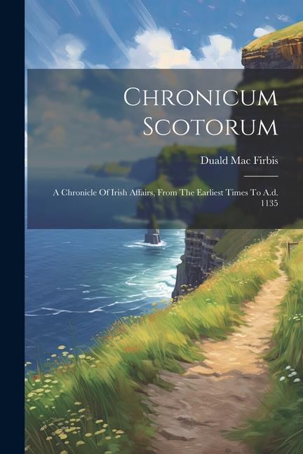 Chronicum Scotorum: A Chronicle Of Irish Affairs From The Earliest Times To A.d. 1135