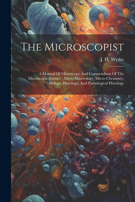 The Microscopist: A Manual Of Microscopy And Compendium Of The Microscopic Science: Micro-minerology Micro-chemistry Biology Histolog