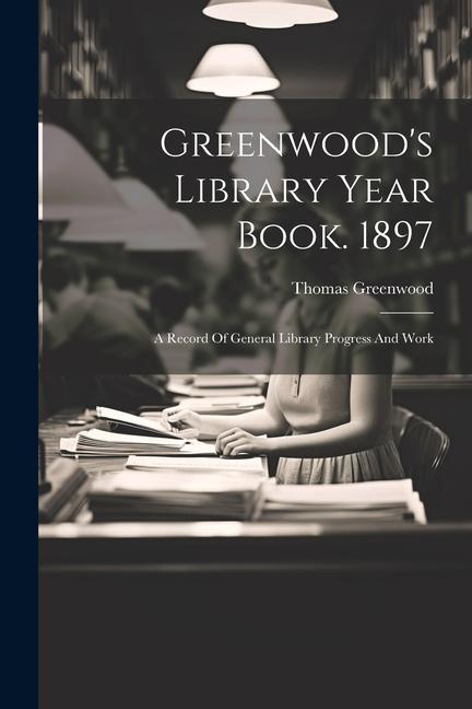 Greenwood‘s Library Year Book. 1897: A Record Of General Library Progress And Work