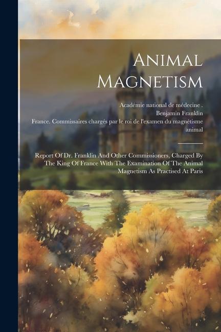 Animal Magnetism: Report Of Dr. Franklin And Other Commissioners Charged By The King Of France With The Examination Of The Animal Magne