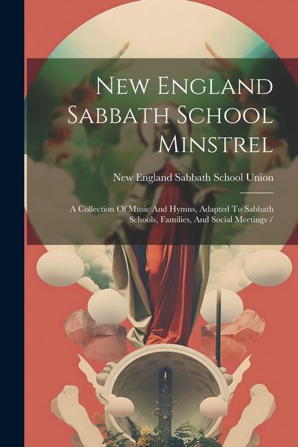 New England Sabbath School Minstrel: A Collection Of Music And Hymns Adapted To Sabbath Schools Families And Social Meetings /