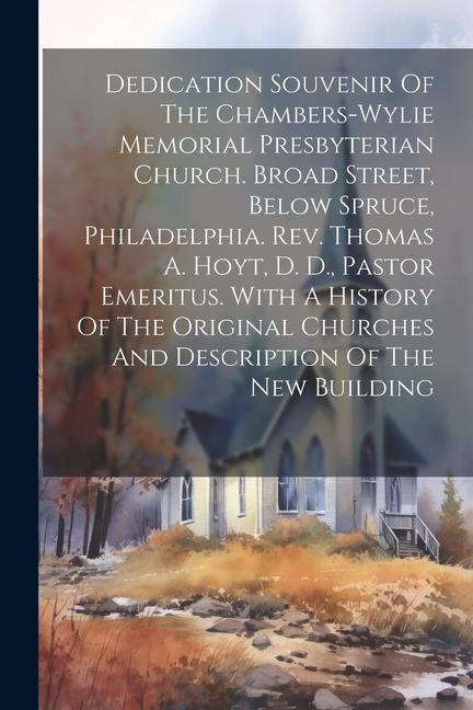 Dedication Souvenir Of The Chambers-wylie Memorial Presbyterian Church. Broad Street Below Spruce Philadelphia. Rev. Thomas A. Hoyt D. D. Pastor E