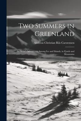 Two Summers in Greenland: An Artist‘s Adventures Among Ice and Islands in Fjords and Mountains