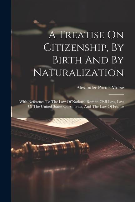 A Treatise On Citizenship By Birth And By Naturalization: With Reference To The Law Of Nations Roman Civil Law Law Of The United States Of America