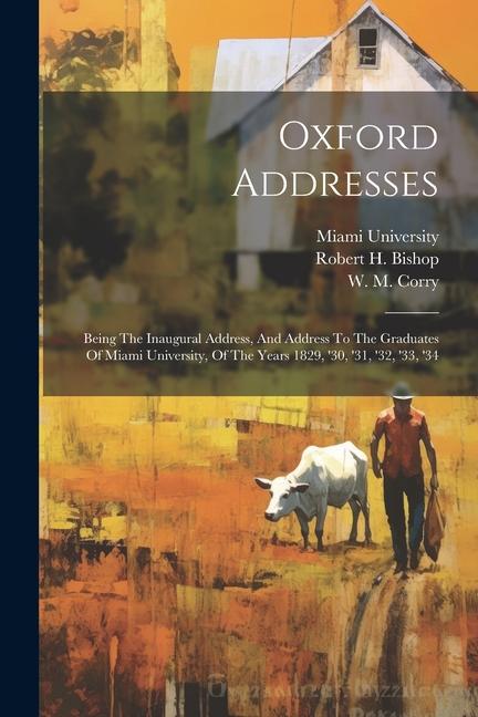 Oxford Addresses: Being The Inaugural Address And Address To The Graduates Of Miami University Of The Years 1829 ‘30 ‘31 ‘32 ‘33