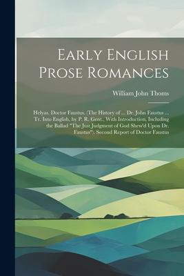 Early English Prose Romances: Helyas. Doctor Faustus. (The History of ... Dr. John Faustus ... Tr. Into English by P. R. Gent. With Introduction
