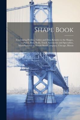 Shape Book: Containing Profiles Tables and Data Relative to the Shapes Plates Bars Rails Track Accessories and Specialties M