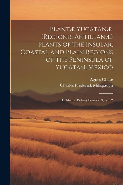 Plantæ Yucatanæ. (Regionis Antillanæ) Plants of the Insular Coastal and Plain Regions of the Peninsula of Yucatan Mexico: Fieldiana. Botany series v