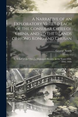 A Narrative of an Exploratory Visit to Each of the Consular Cities of China and to the Islands of Hong Kong and Chusan: In Behalf of the Church Missi