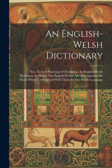 An English-welsh Dictionary: Neu Eir-lyfr Saes‘neg A Chymraeg. An English-welsh Dictionary In Which The English Words Are Accompanied By Those Whi