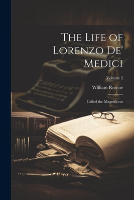 The Life of Lorenzo De‘ Medici: Called the Magnificent; Volume 2