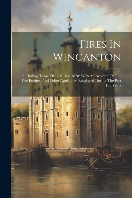 Fires In Wincanton: Including Those Of 1707 And 1878: With An Account Of The Fire Engines And Other Appliances Employed During The Past 18