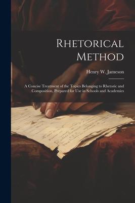 Rhetorical Method: A Concise Treatment of the Topics Belonging to Rhetoric and Composition Prepared for Use in Schools and Academies