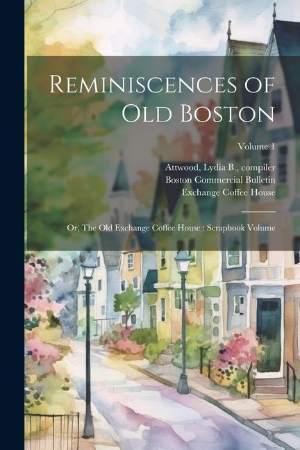 Reminiscences of old Boston: Or The Old Exchange Coffee House: Scrapbook Volume; Volume 1